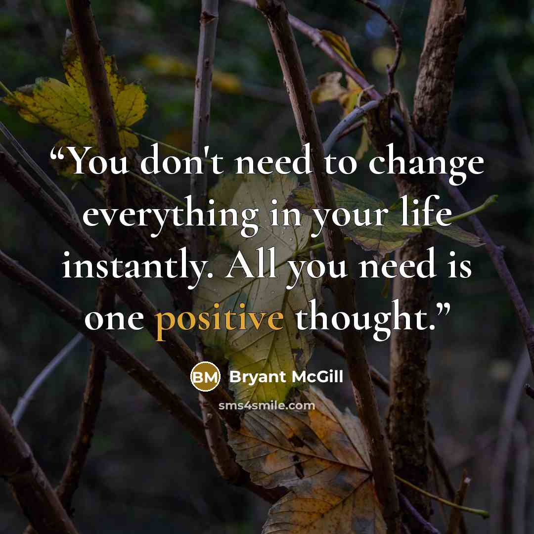“You don't need to change everything in your life instantly. All you need is one positive thought.” quote by Bryant McGill
