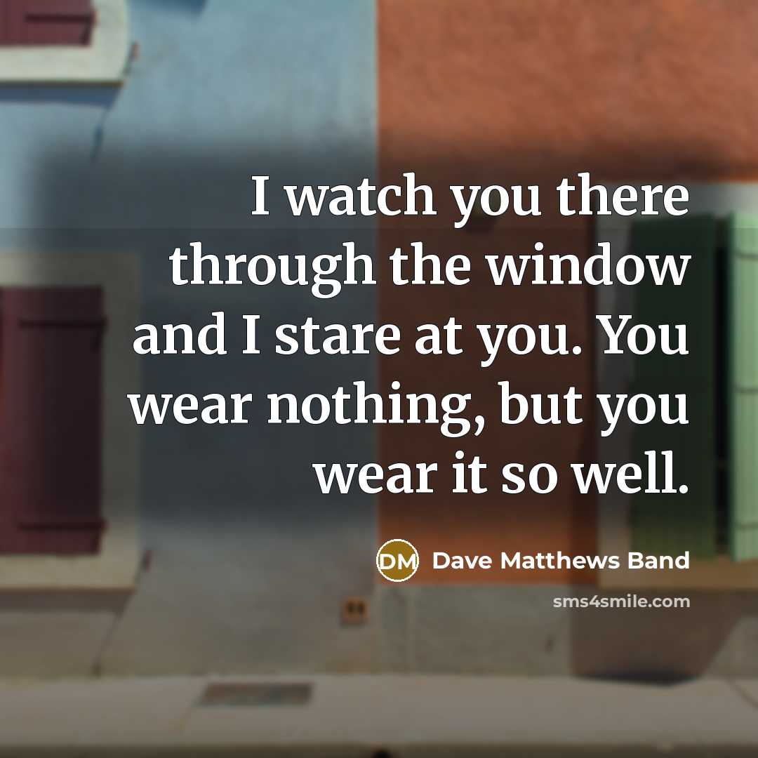 “I watch you there through the window and I stare at you. You wear nothing, but you wear it so well.” quote by Dave Matthews Band