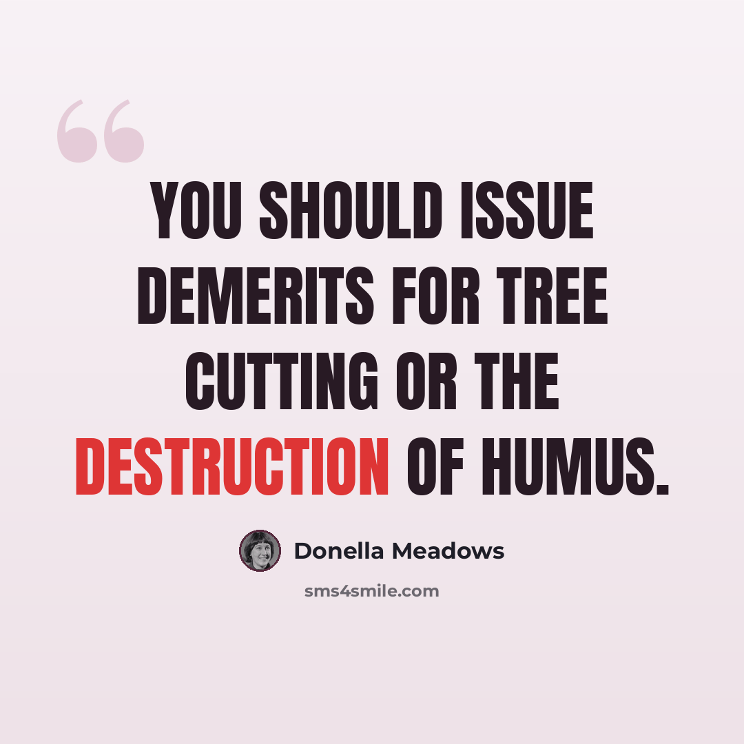 “You should issue demerits for tree cutting or the destruction of humus.” quote by Donella Meadows