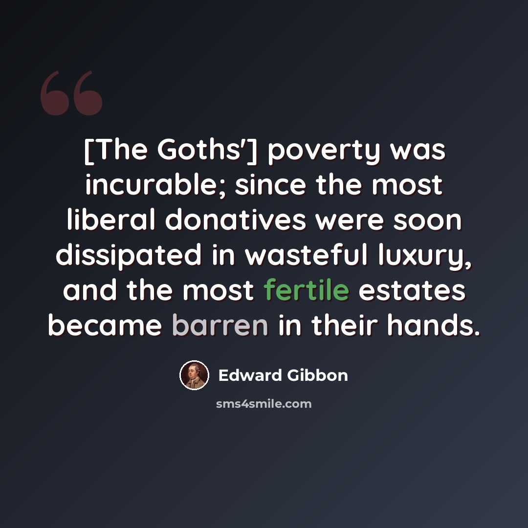 “[The Goths'] poverty was incurable; since the most liberal donatives were soon dissipated in wasteful luxury, and the most fertile estates became barren in their hands.” quote by Edward Gibbon