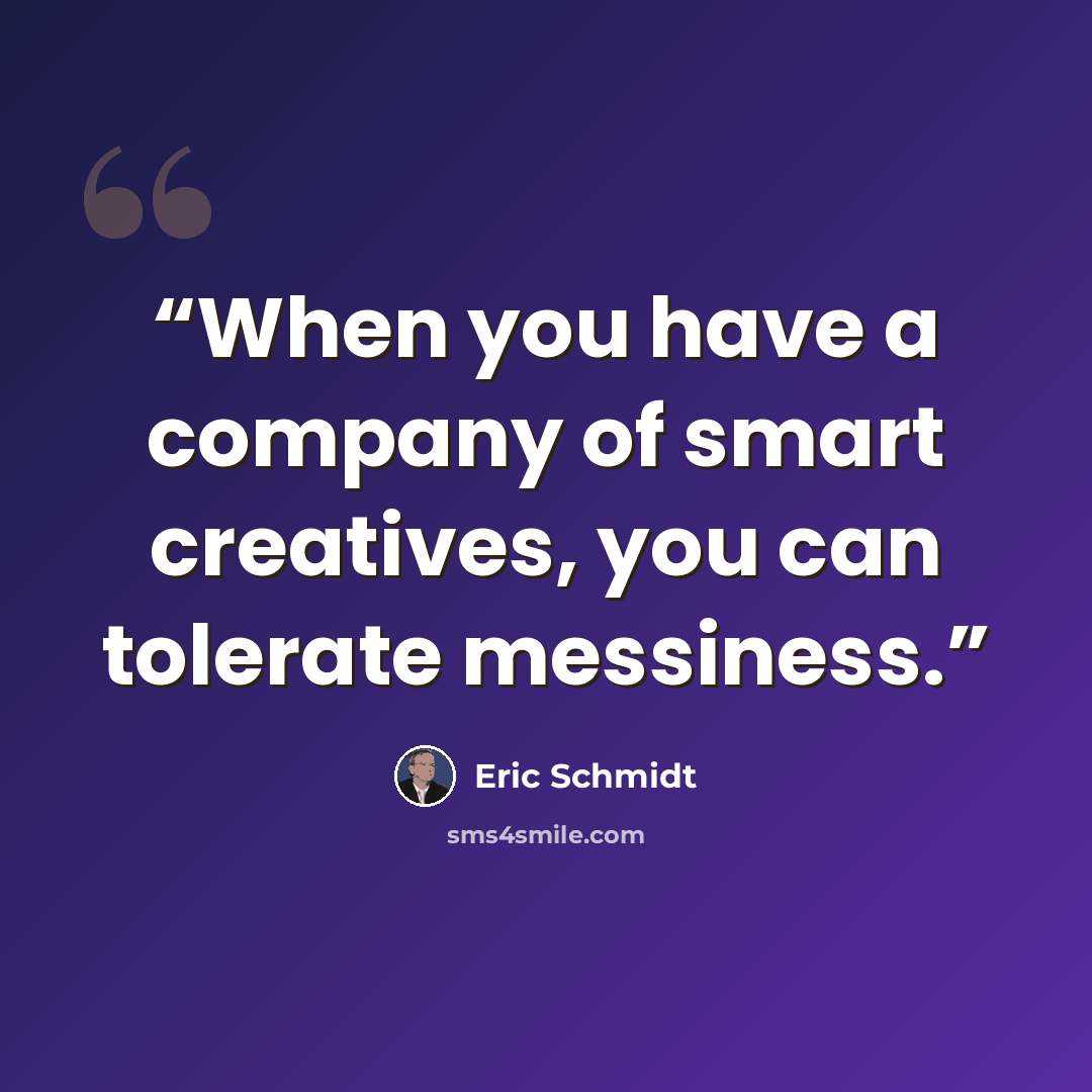 “When you have a company of smart creatives, you can tolerate messiness.” quote by Eric Schmidt
