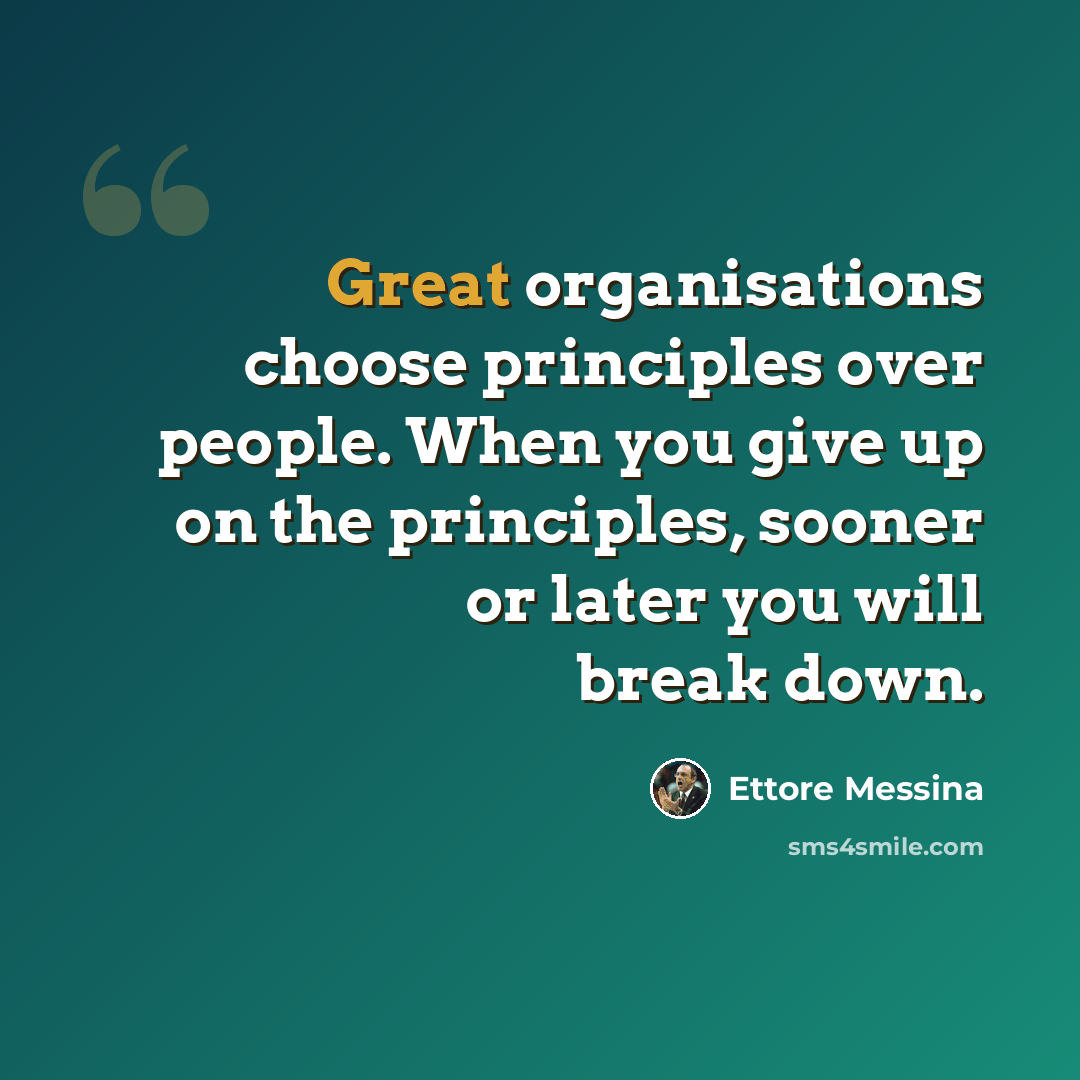 “Great organisations choose principles over people. When you give up on the principles, sooner or later you will break down.” quote by Ettore Messina