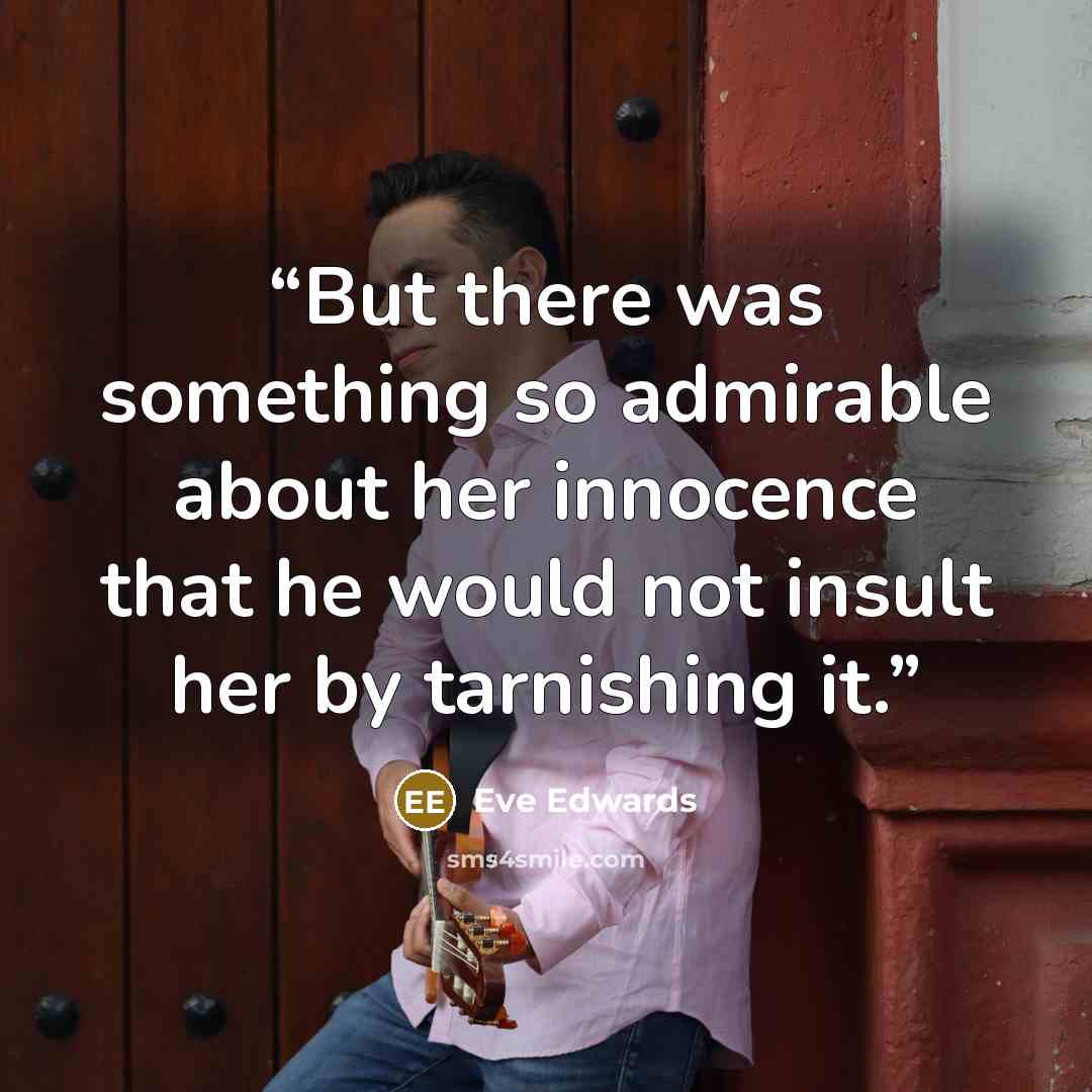 “But there was something so admirable about her innocence that he would not insult her by tarnishing it.” quote by Eve Edwards