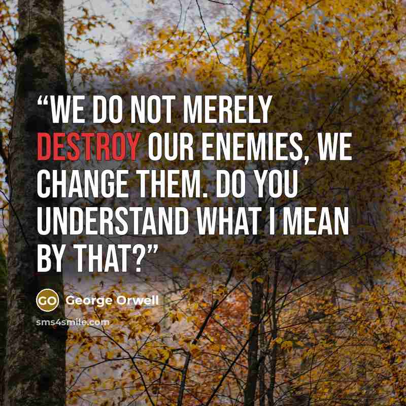 “We do not merely destroy our enemies, we change them. Do you understand what I mean by that?” quote by George Orwell