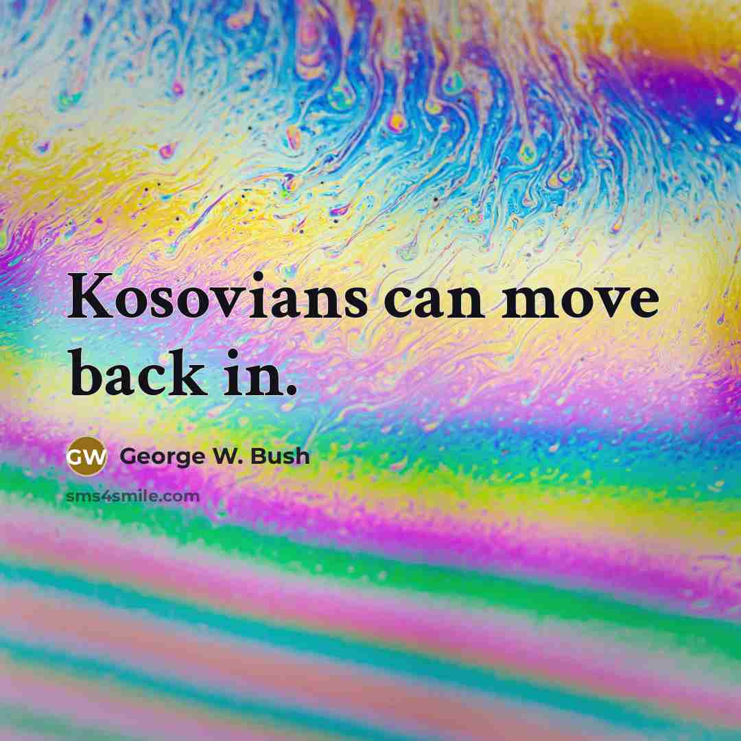 “Kosovians can move back in.” quote by George W. Bush