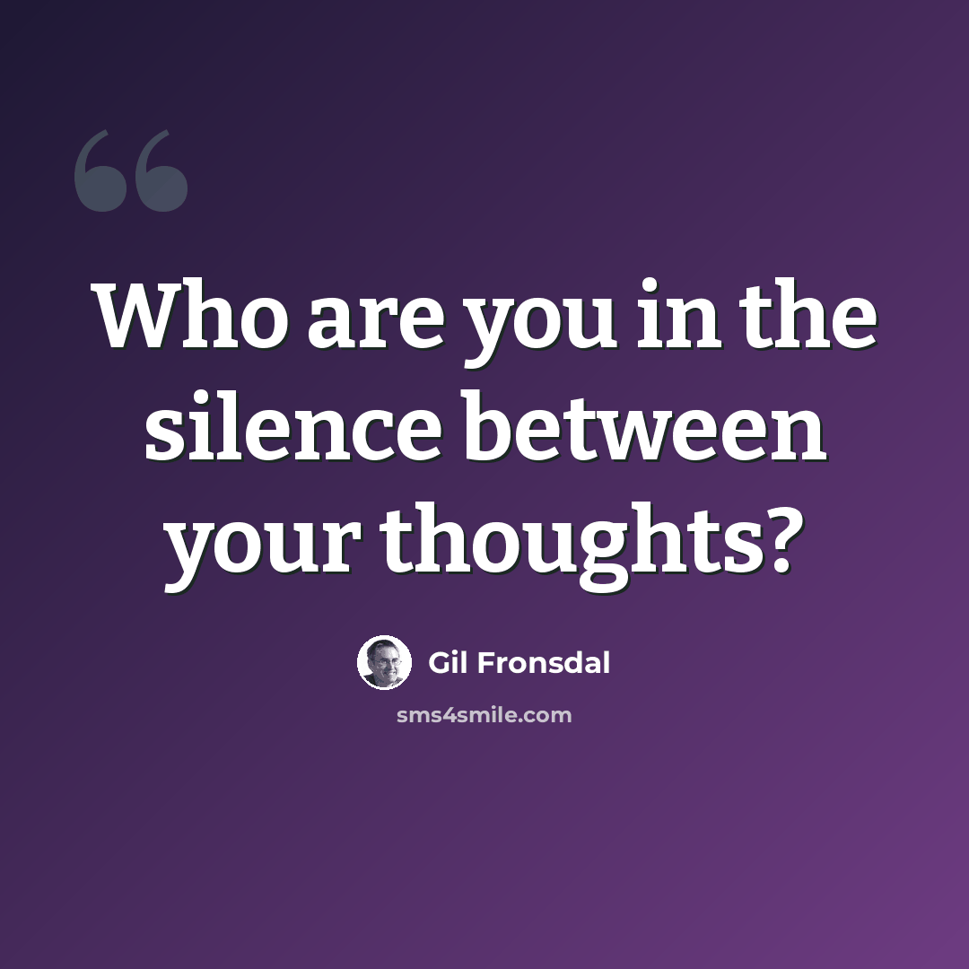 “Who are you in the silence between your thoughts?” quote by Gil Fronsdal