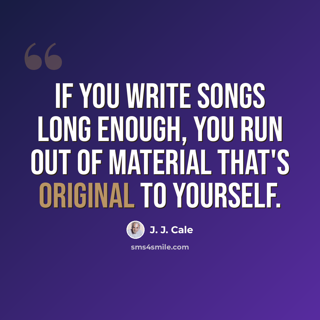 “If you write songs long enough, you run out of material that's original to yourself.” quote by J. J. Cale