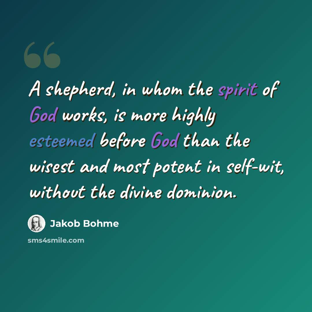 “A shepherd, in whom the spirit of God works, is more highly esteemed before God than the wisest and most potent in self-wit, without the divine dominion.” quote by Jakob Bohme