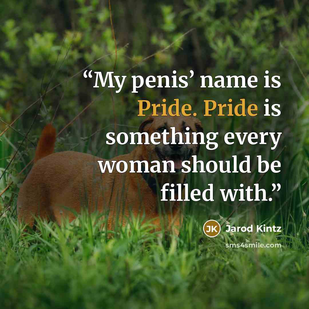 “My penis’ name is Pride. Pride is something every woman should be filled with.” quote by Jarod Kintz