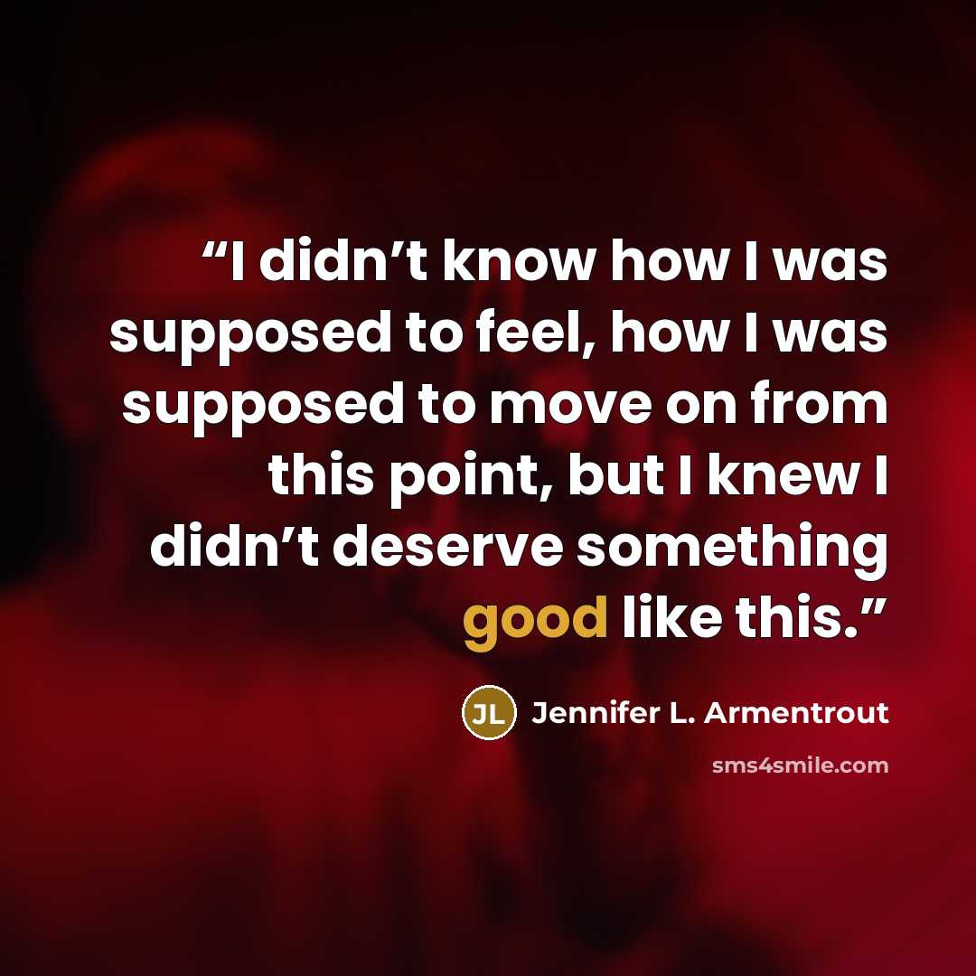 “I didn’t know how I was supposed to feel, how I was supposed to move on from this point, but I knew I didn’t deserve something good like this.” quote by Jennifer L. Armentrout