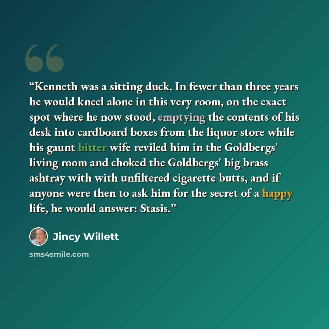 “Kenneth was a sitting duck. In fewer than three years he would kneel alone in this very room, on the exact spot where he now stood, emptying the contents of his desk into cardboard boxes from the liquor store while his gaunt bitter wife reviled him in the Goldbergs' living room and choked the…” quote by Jincy Willett