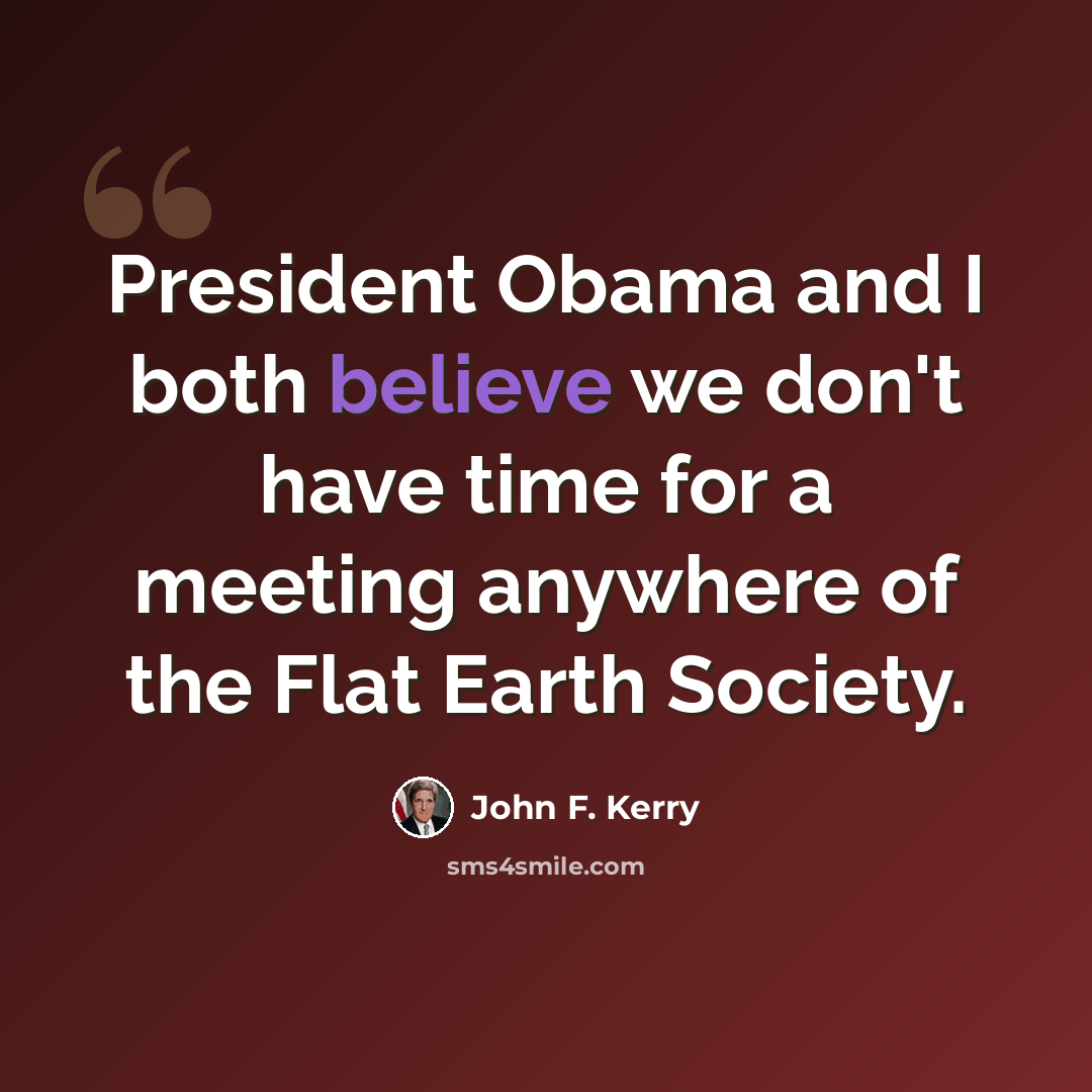 “President Obama and I both believe we don't have time for a meeting anywhere of the Flat Earth Society.” quote by John F. Kerry