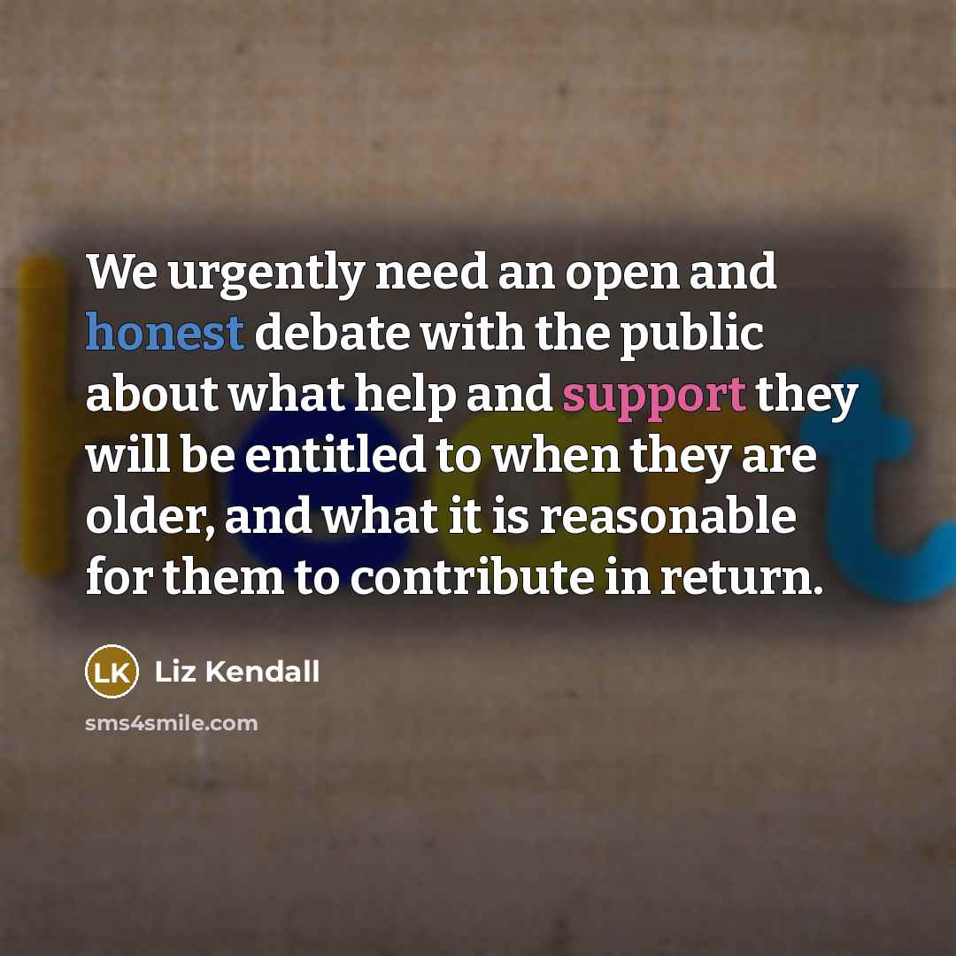 “We urgently need an open and honest debate with the public about what help and support they will be entitled to when they are older, and what it is reasonable for them to contribute in return.” quote by Liz Kendall