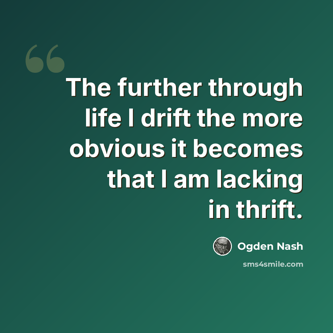 “The further through life I drift the more obvious it becomes that I am lacking in thrift.” quote by Ogden Nash
