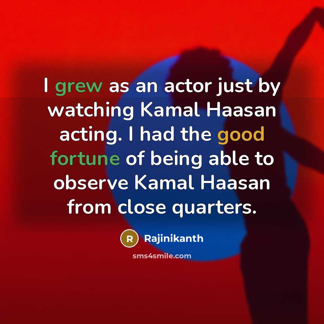 “I grew as an actor just by watching Kamal Haasan acting. I had the good fortune of being able to observe Kamal Haasan from close quarters.” quote by Rajinikanth