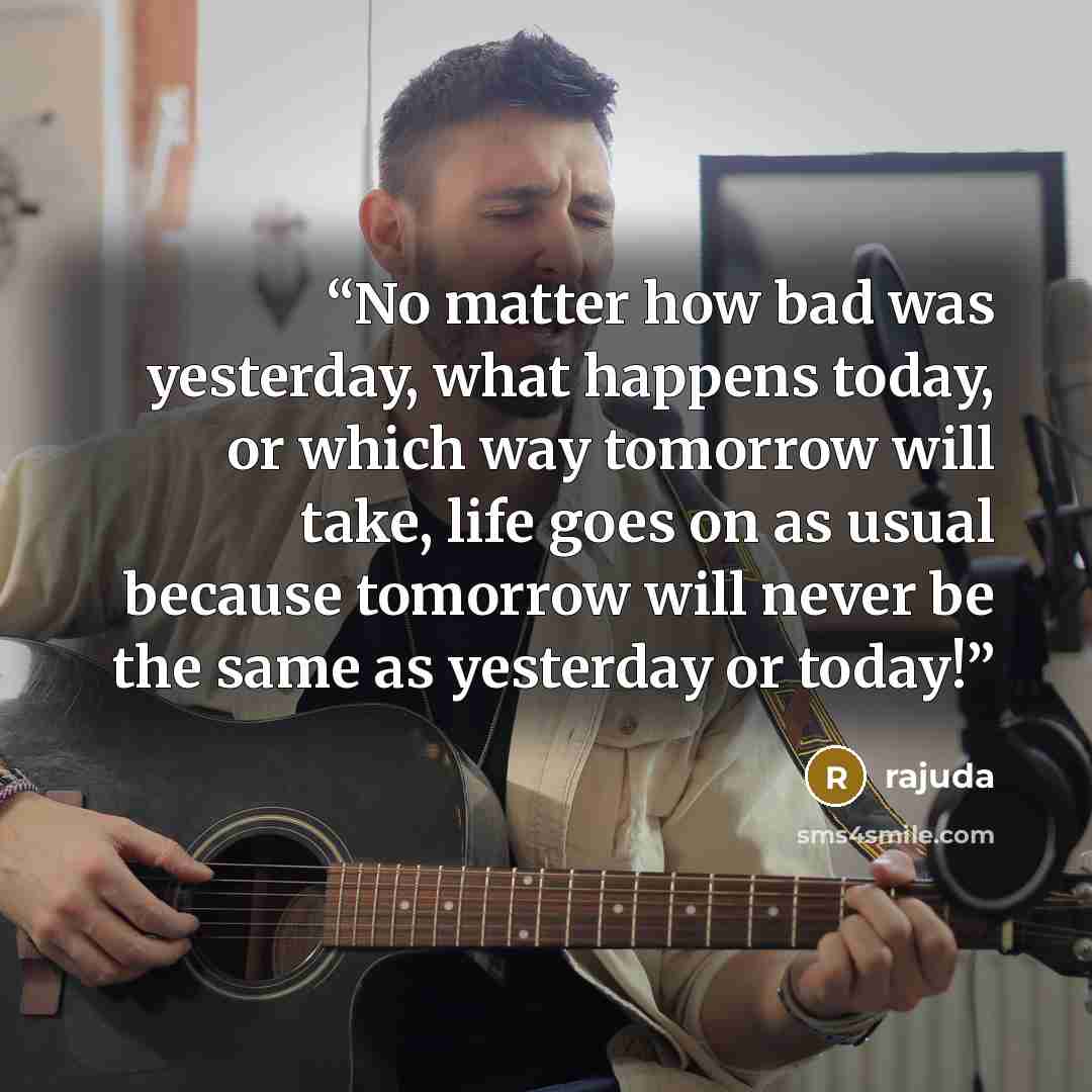 “No matter how bad was yesterday, what happens today, or which way tomorrow will take, life goes on as usual because tomorrow will never be the same as yesterday or today!” quote by Rajuda