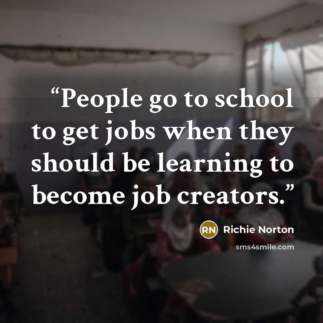 “People go to school to get jobs when they should be learning to become job creators.” quote by Richie Norton