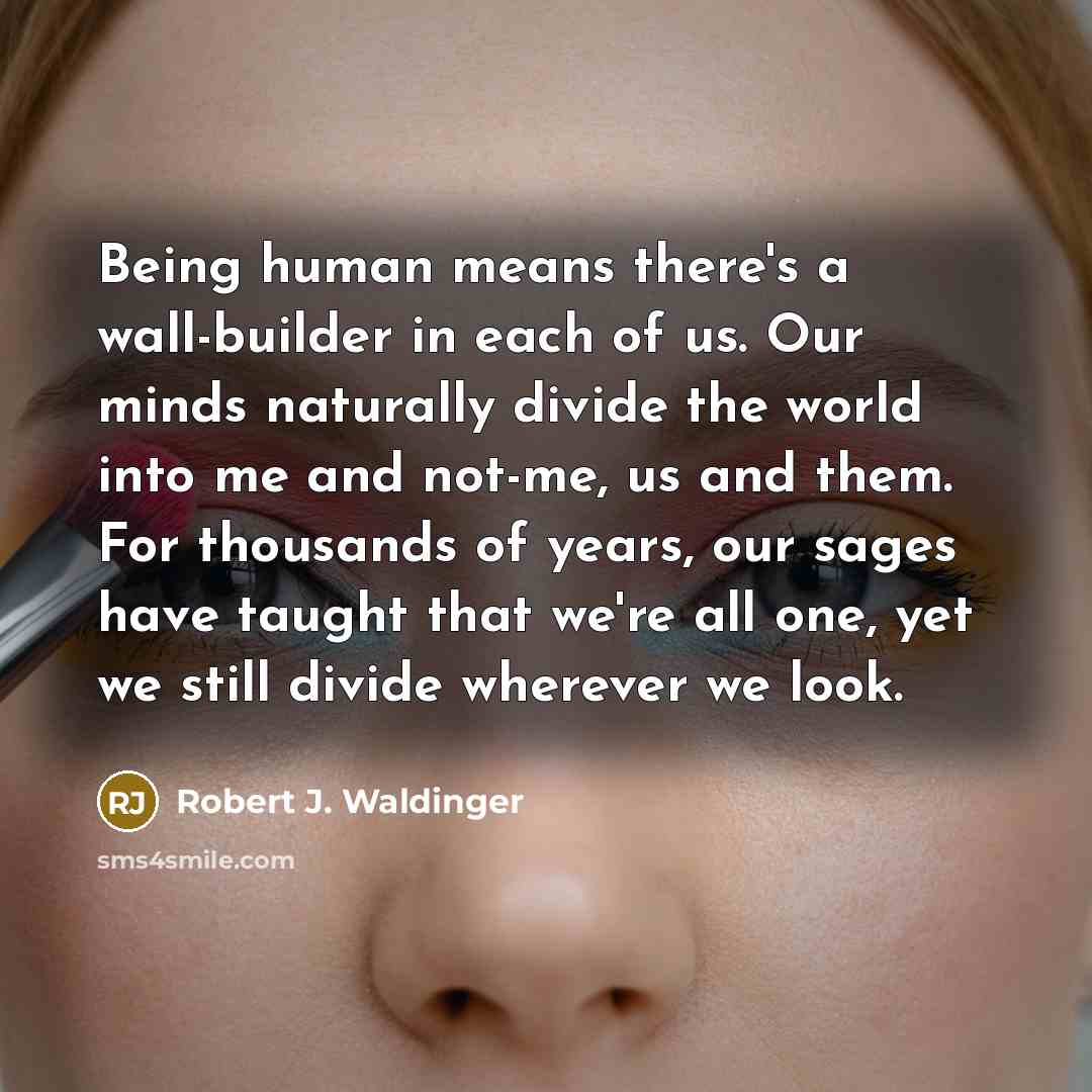 “Being human means there's a wall-builder in each of us. Our minds naturally divide the world into me and not-me, us and them. For thousands of years, our sages have taught that we're all one, yet we still divide wherever we look.” quote by Robert J. Waldinger