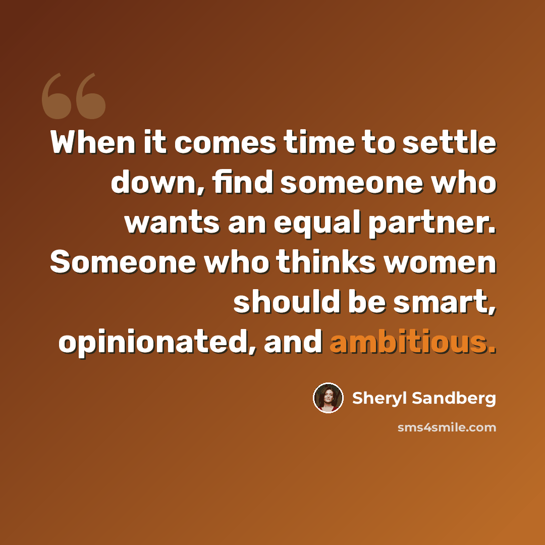 “When it comes time to settle down, find someone who wants an equal partner. Someone who thinks women should be smart, opinionated, and ambitious.” quote by Sheryl Sandberg