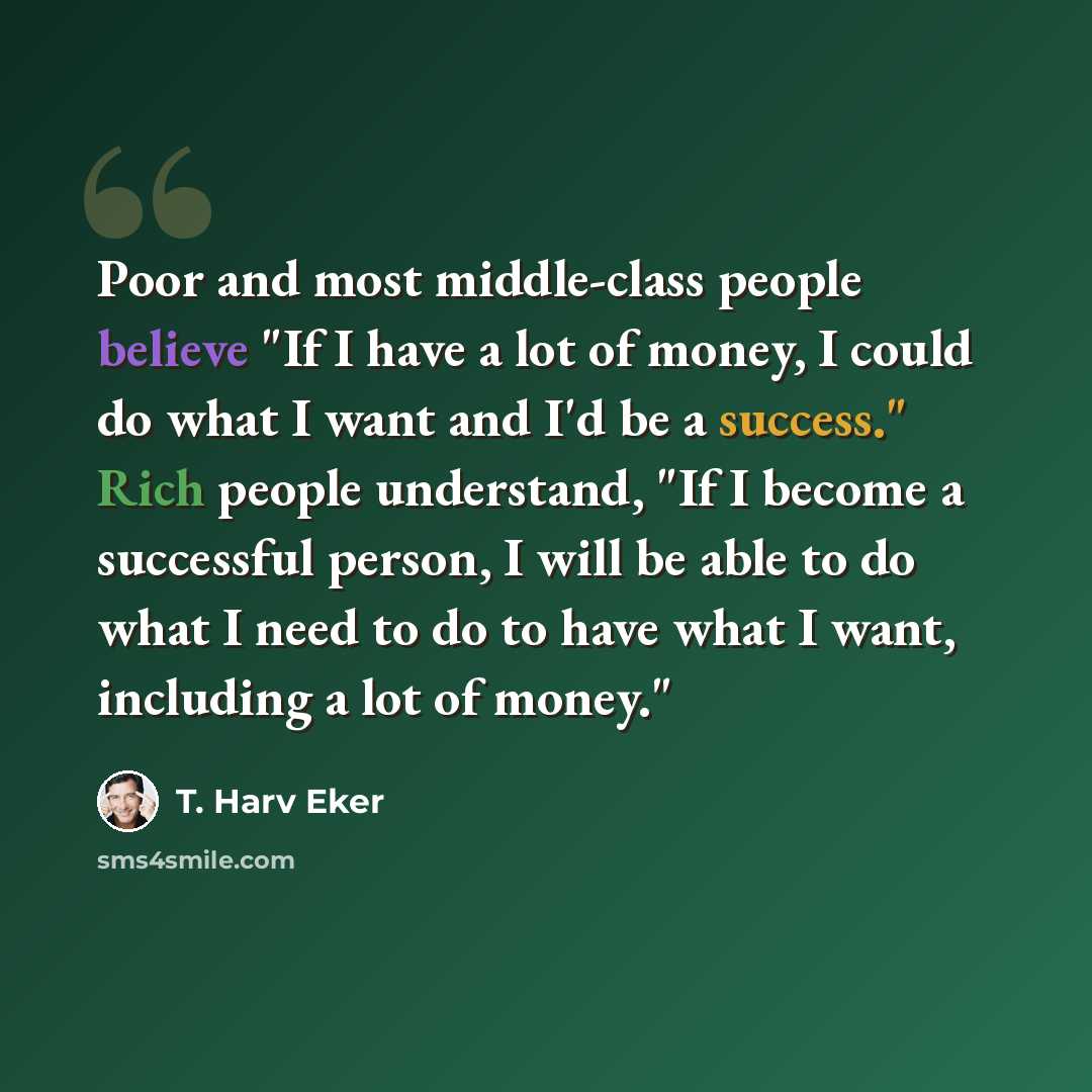 “Poor and most middle-class people believe "If I have a lot of money, I could do what I want and I'd be a success." Rich people understand, "If I become a successful person, I will be able to do what I need to do to have what I want, including a lot of money."” quote by T. Harv Eker