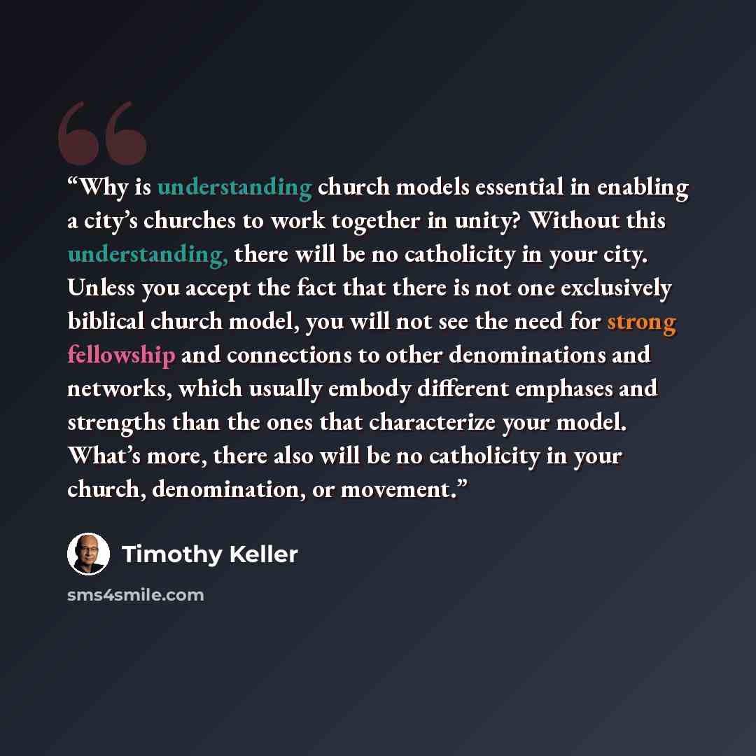 “Why is understanding church models essential in enabling a city’s churches to work together in unity? Without this understanding, there will be no catholicity in your city. Unless you accept the fact that there is not one exclusively biblical church model, you will not see the need for strong…” quote by Timothy Keller