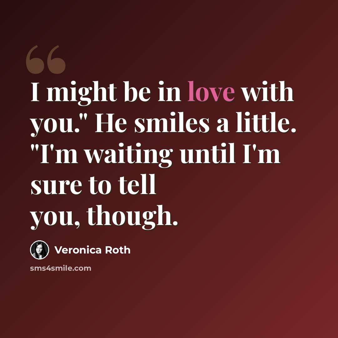 “I might be in love with you." He smiles a little. "I'm waiting until I'm sure to tell you, though.” quote by Veronica Roth