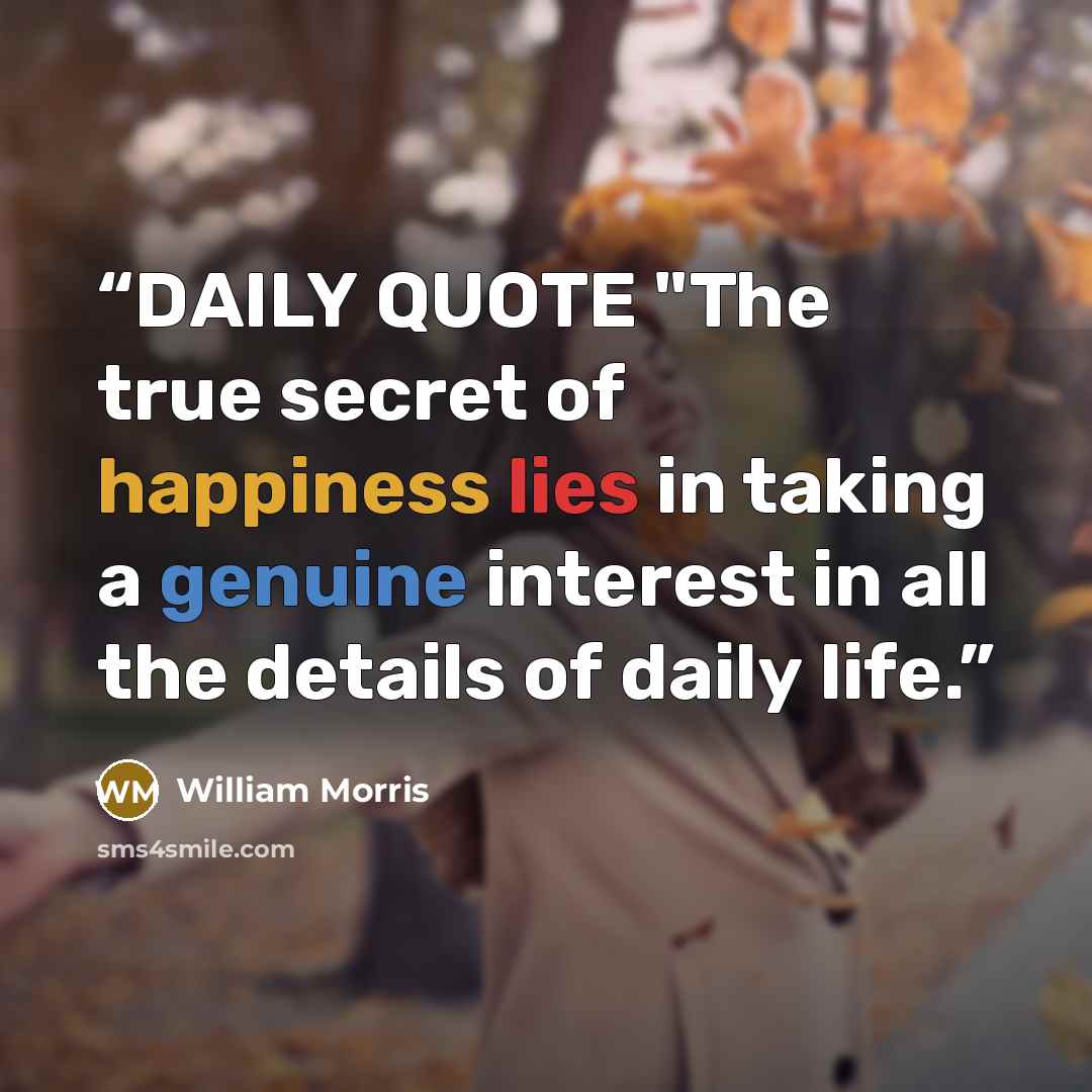 “DAILY QUOTE "The true secret of happiness lies in taking a genuine interest in all the details of daily life.” quote by William Morris