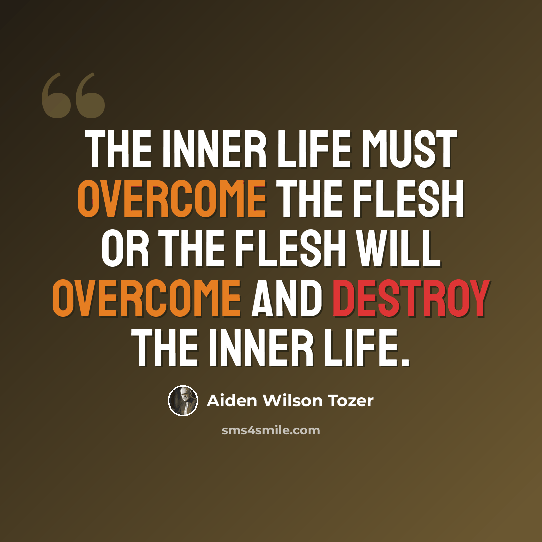 “The inner life must overcome the flesh or the flesh will overcome and destroy the inner life.” quote by Aiden Wilson Tozer