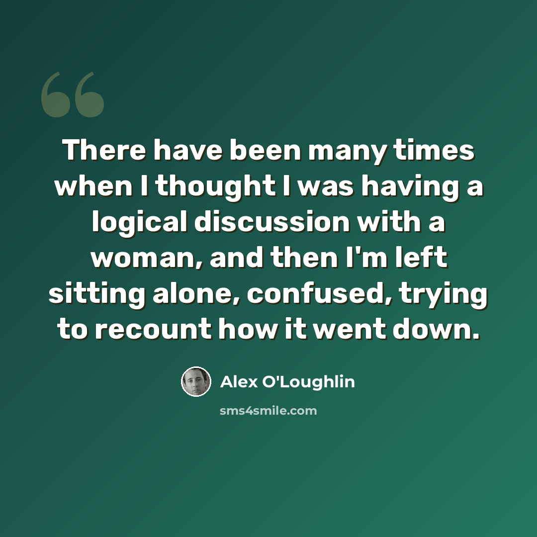 “There have been many times when I thought I was having a logical discussion with a woman, and then I'm left sitting alone, confused, trying to recount how it went down.” quote by Alex O'Loughlin