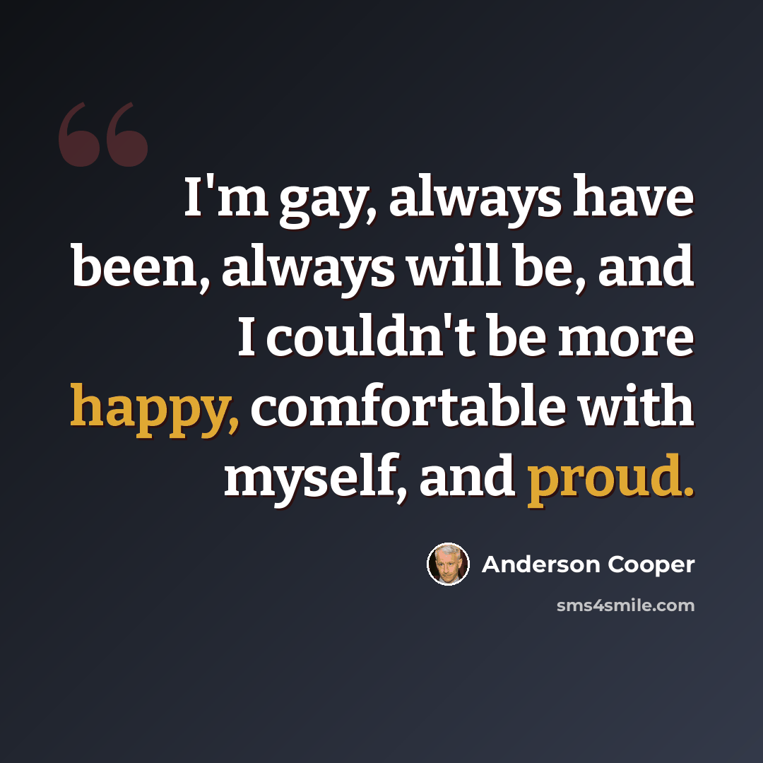 “I'm gay, always have been, always will be, and I couldn't be more happy, comfortable with myself, and proud.” quote by Anderson Cooper
