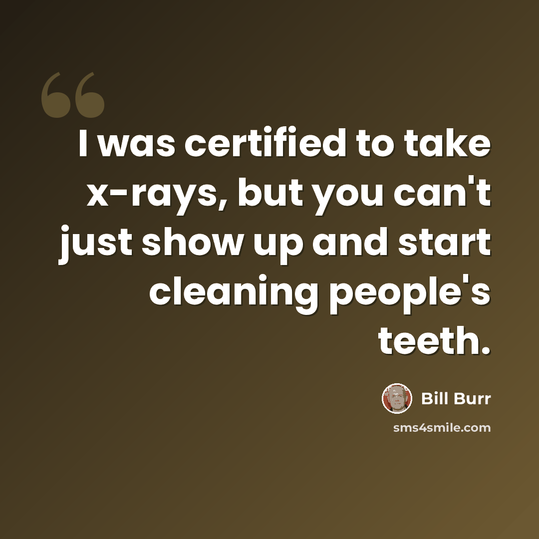 “I was certified to take x-rays, but you can't just show up and start cleaning people's teeth.” quote by Bill Burr