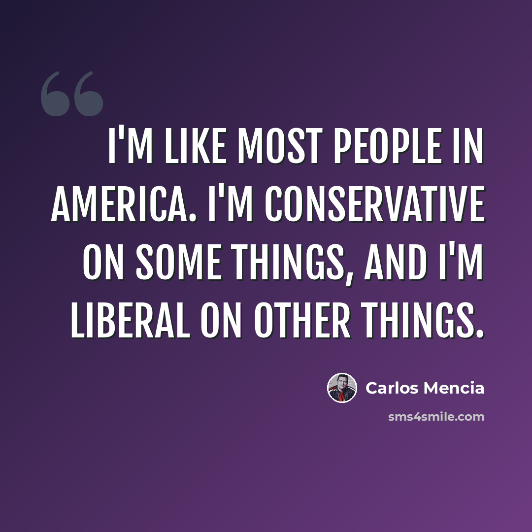 “I'm like most people in America. I'm conservative on some things, and I'm liberal on other things.” quote by Carlos Mencia