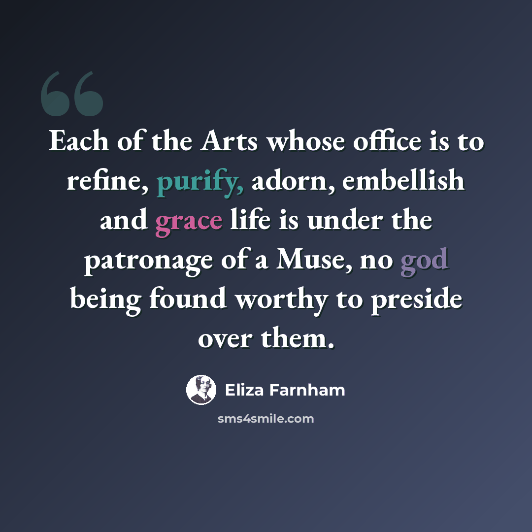 “Each of the Arts whose office is to refine, purify, adorn, embellish and grace life is under the patronage of a Muse, no god being found worthy to preside over them.” quote by Eliza Farnham