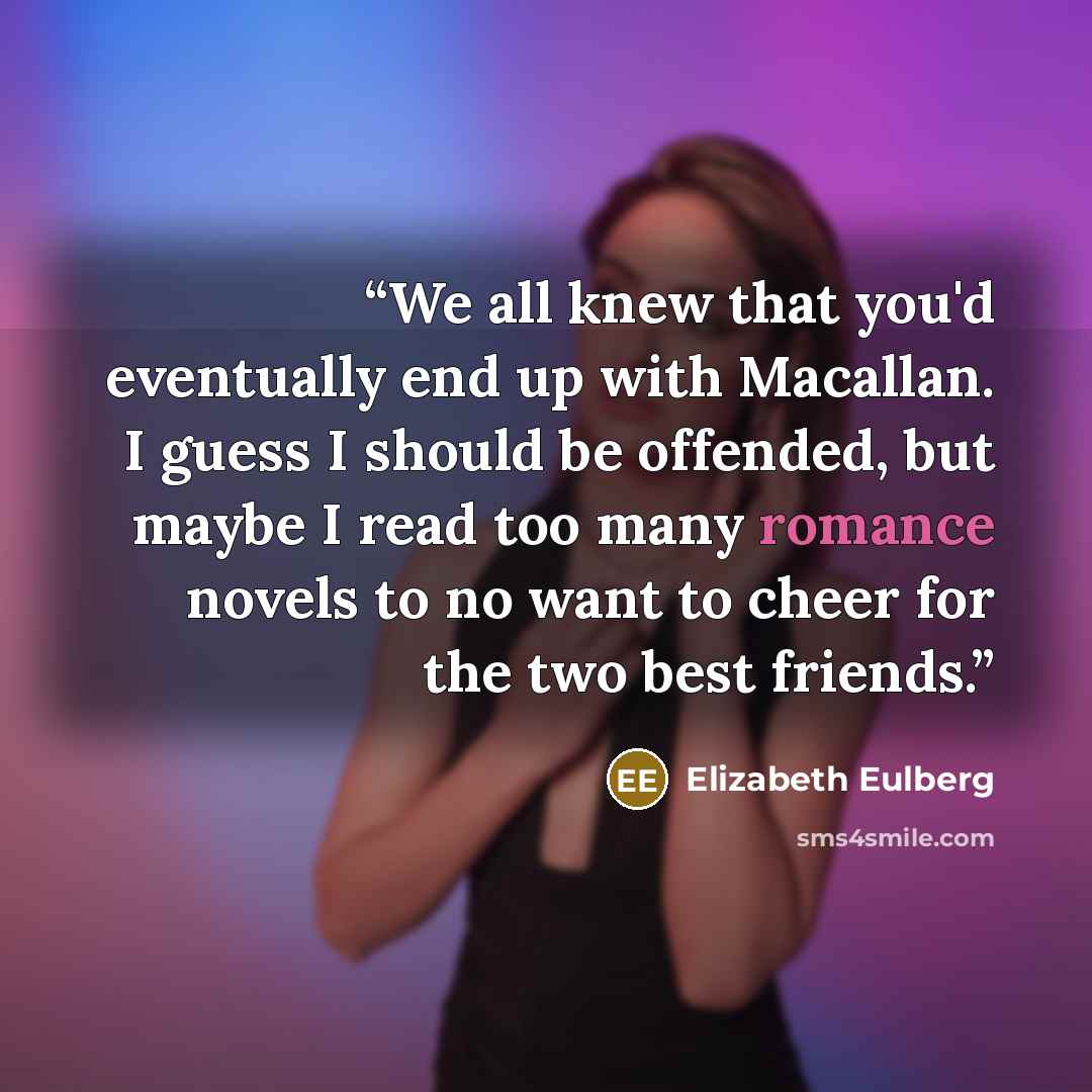 “We all knew that you'd eventually end up with Macallan. I guess I should be offended, but maybe I read too many romance novels to no want to cheer for the two best friends.” quote by Elizabeth Eulberg