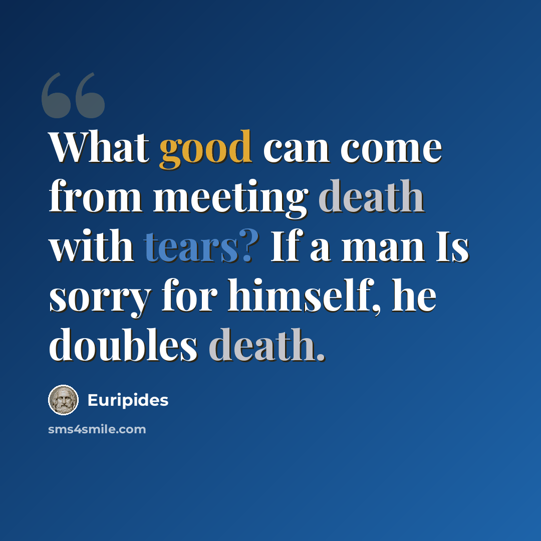 “What good can come from meeting death with tears? If a man Is sorry for himself, he doubles death.” quote by Euripides