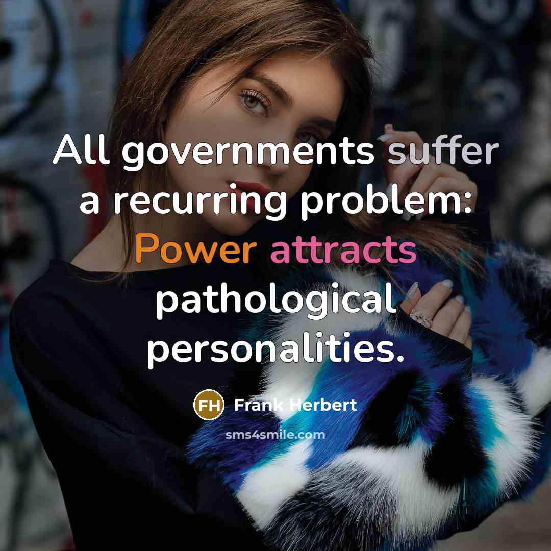 “All governments suffer a recurring problem: Power attracts pathological personalities.” quote by Frank Herbert