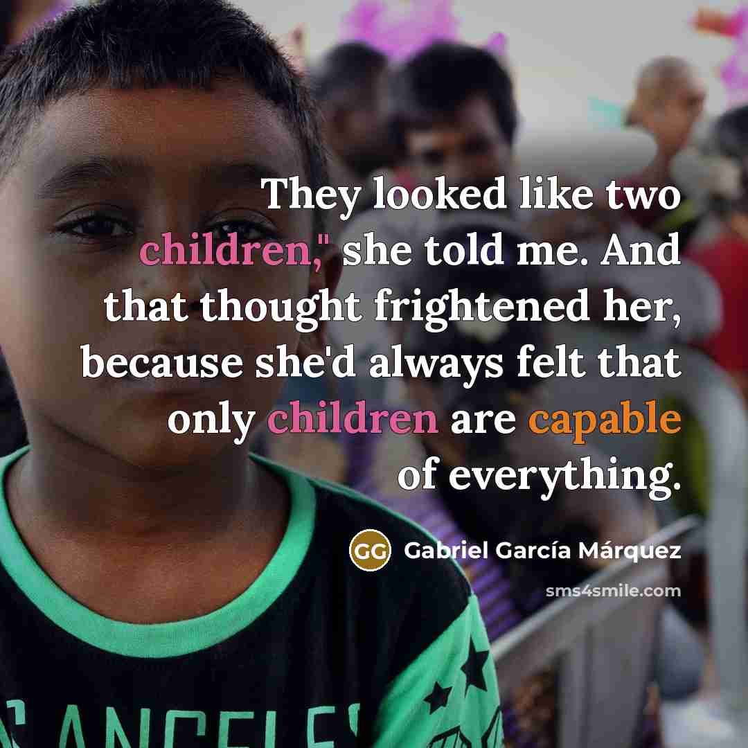 “They looked like two children," she told me. And that thought frightened her, because she'd always felt that only children are capable of everything.” quote by Gabriel Garcia Marquez