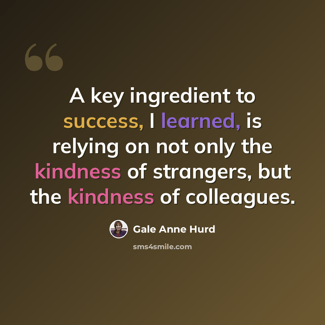 “A key ingredient to success, I learned, is relying on not only the kindness of strangers, but the kindness of colleagues.” quote by Gale Anne Hurd