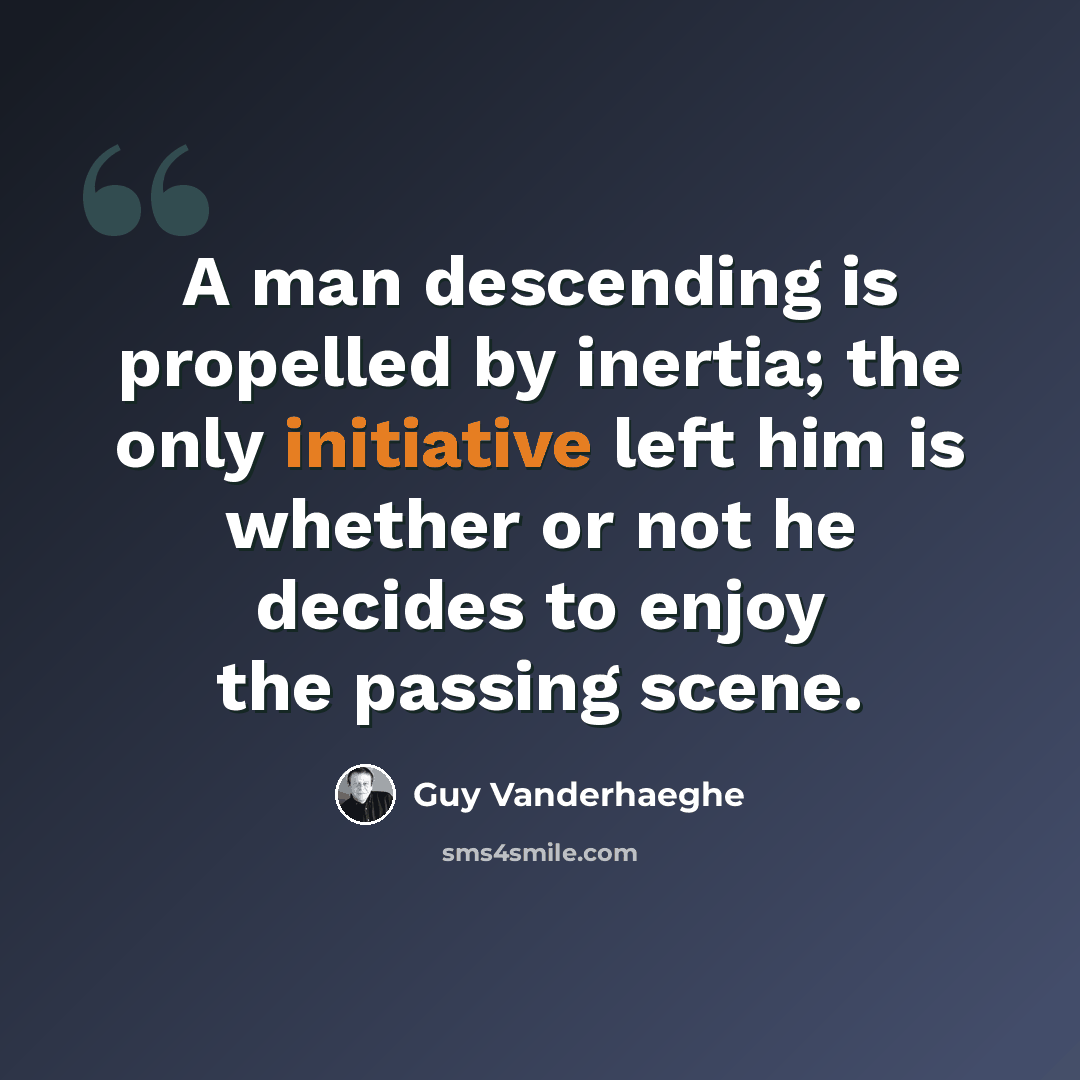 “A man descending is propelled by inertia; the only initiative left him is whether or not he decides to enjoy the passing scene.” quote by Guy Vanderhaeghe