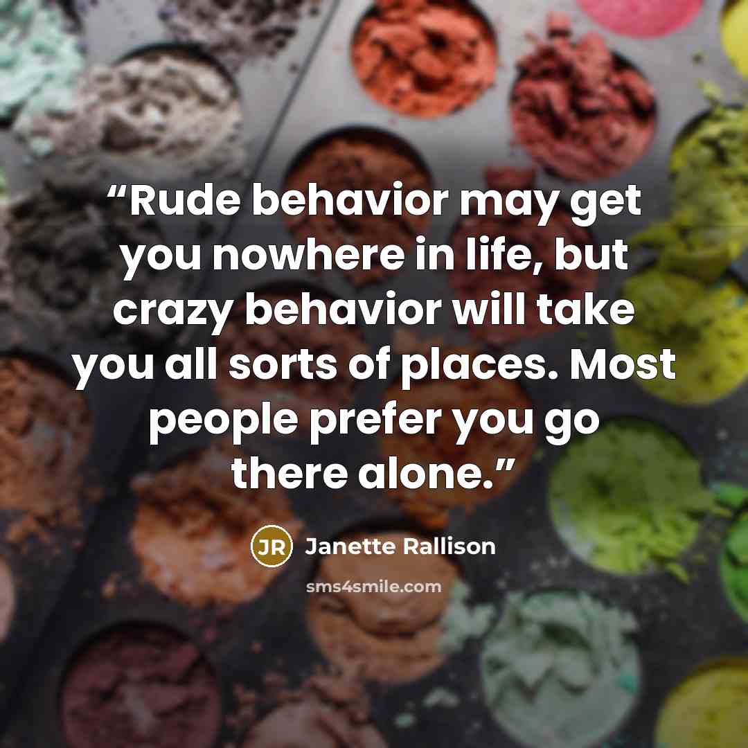 “Rude behavior may get you nowhere in life, but crazy behavior will take you all sorts of places. Most people prefer you go there alone.” quote by Janette Rallison
