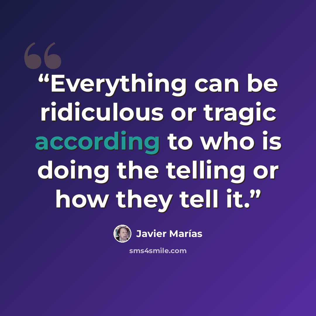 “Everything can be ridiculous or tragic according to who is doing the telling or how they tell it.” quote by Javier Marías