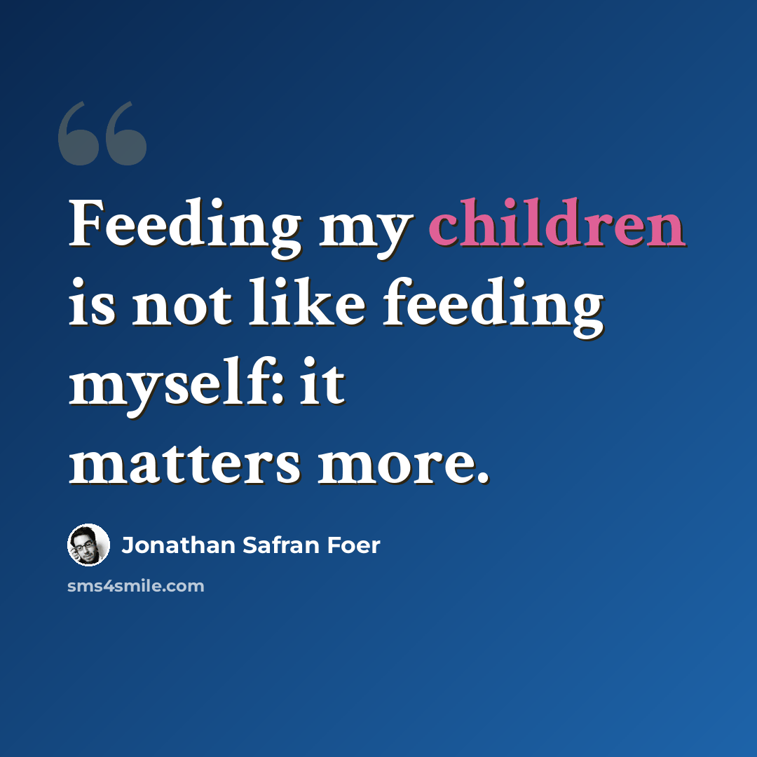 “Feeding my children is not like feeding myself: it matters more.” quote by Jonathan Safran Foer