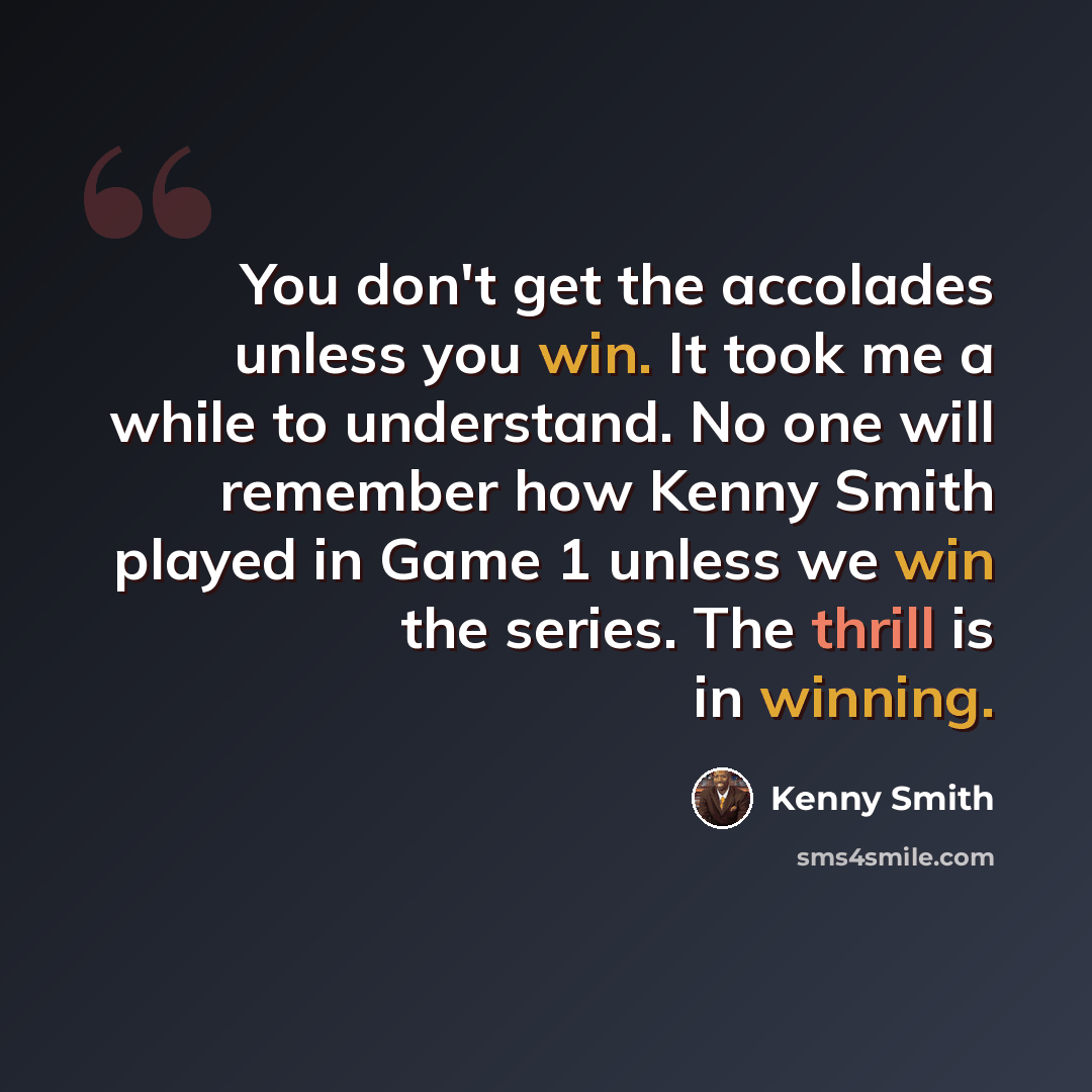 “You don't get the accolades unless you win. It took me a while to understand. No one will remember how Kenny Smith played in Game 1 unless we win the series. The thrill is in winning.” quote by Kenny Smith