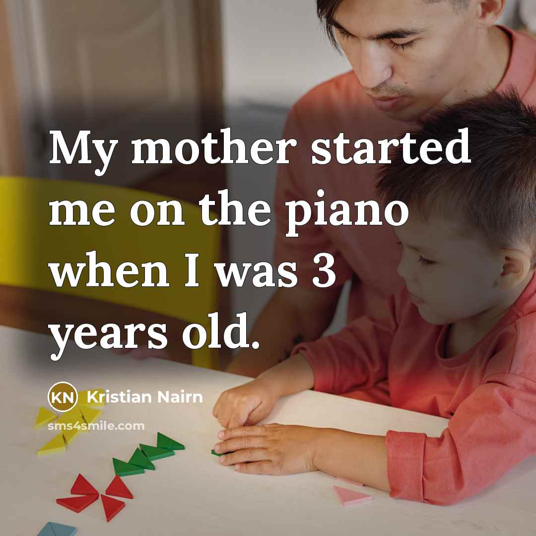 “My mother started me on the piano when I was 3 years old.” quote by Kristian Nairn