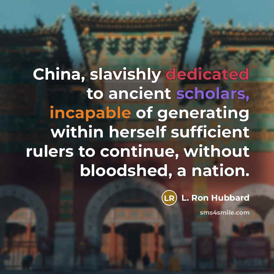 “China, slavishly dedicated to ancient scholars, incapable of generating within herself sufficient rulers to continue, without bloodshed, a nation.” quote by L. Ron Hubbard