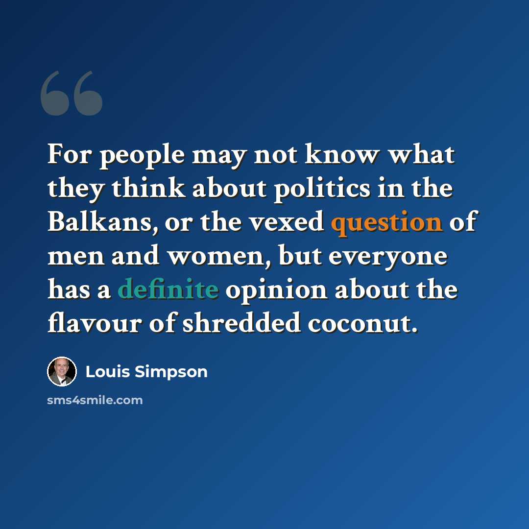 “For people may not know what they think about politics in the Balkans, or the vexed question of men and women, but everyone has a definite opinion about the flavour of shredded coconut.” quote by Louis Simpson