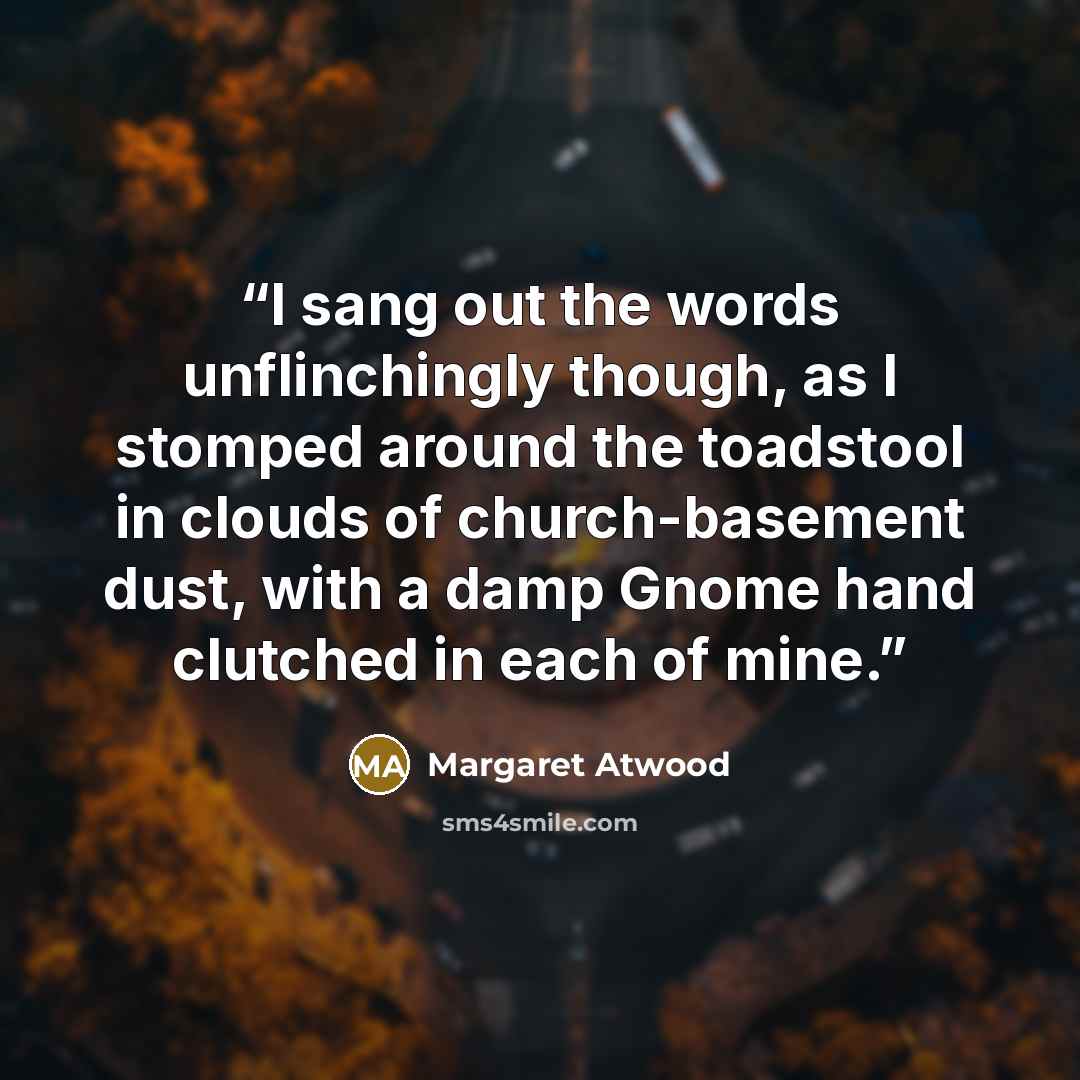 “I sang out the words unflinchingly though, as I stomped around the toadstool in clouds of church-basement dust, with a damp Gnome hand clutched in each of mine.” quote by Margaret Atwood