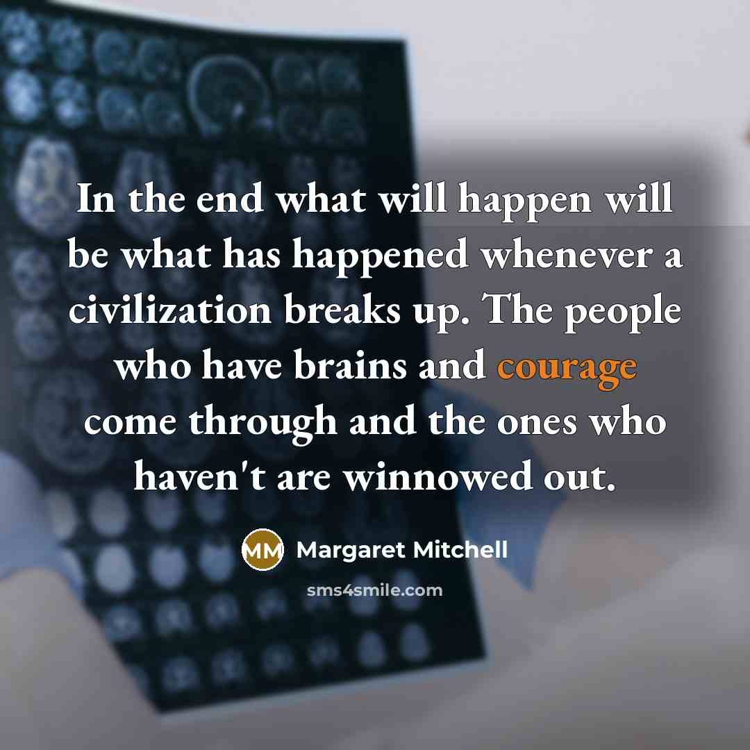 “In the end what will happen will be what has happened whenever a civilization breaks up. The people who have brains and courage come through and the ones who haven't are winnowed out.” quote by Margaret Mitchell