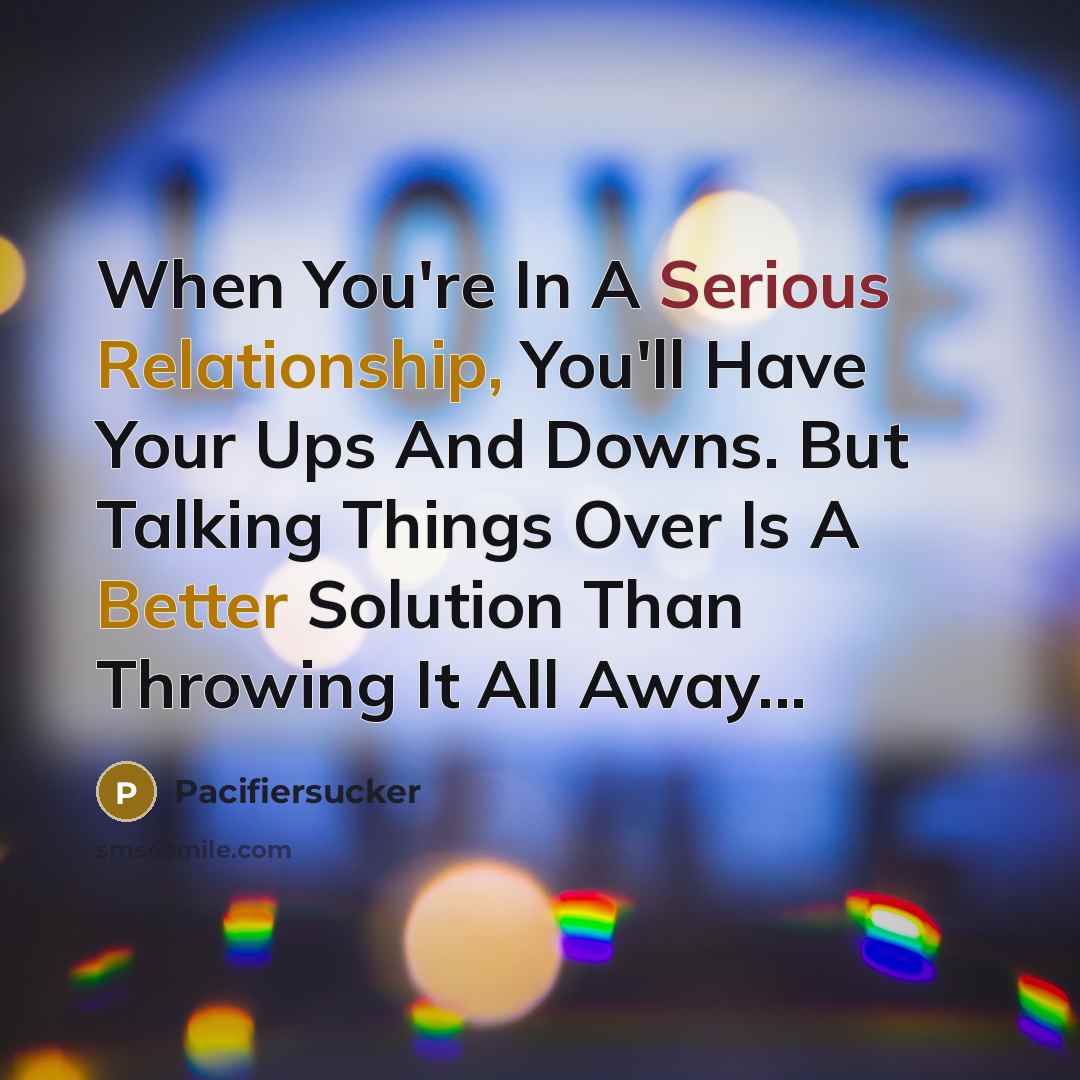 “When You're In A Serious Relationship, You'll Have Your Ups And Downs. But Talking Things Over Is A Better Solution Than Throwing It All Away...” quote by Pacifiersucker
