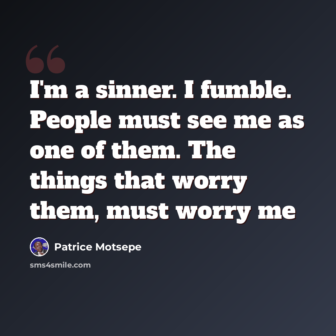 “I'm a sinner. I fumble. People must see me as one of them. The things that worry them, must worry me” quote by Patrice Motsepe